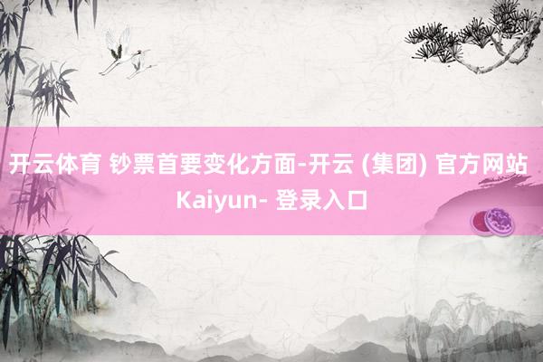 开云体育 　　钞票首要变化方面-开云 (集团) 官方网站 Kaiyun- 登录入口