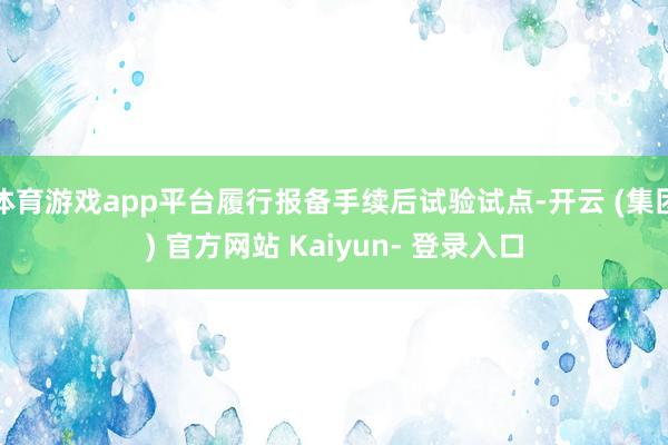 体育游戏app平台履行报备手续后试验试点-开云 (集团) 官方网站 Kaiyun- 登录入口