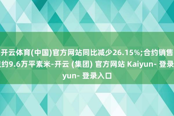 开云体育(中国)官方网站同比减少26.15%;合约销售面积约9.6万平素米-开云 (集团) 官方网站 Kaiyun- 登录入口