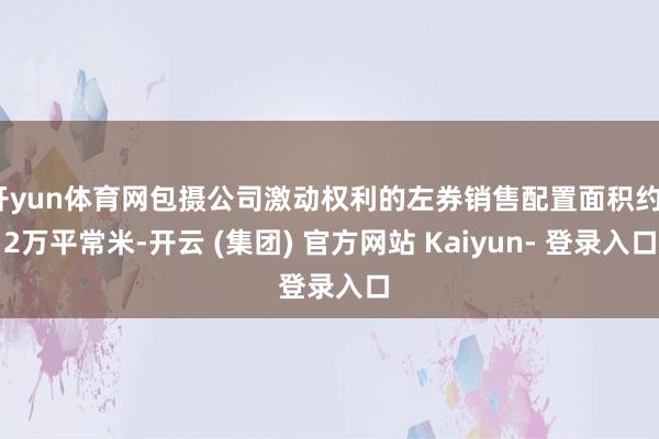 开yun体育网包摄公司激动权利的左券销售配置面积约32万平常米-开云 (集团) 官方网站 Kaiyun- 登录入口