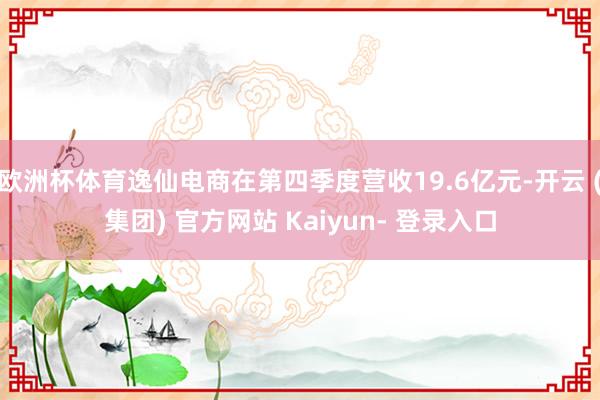 欧洲杯体育逸仙电商在第四季度营收19.6亿元-开云 (集团) 官方网站 Kaiyun- 登录入口