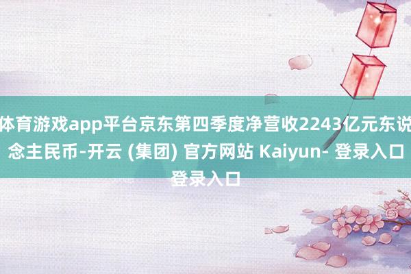 体育游戏app平台京东第四季度净营收2243亿元东说念主民币-开云 (集团) 官方网站 Kaiyun- 登录入口