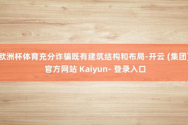 欧洲杯体育充分诈骗既有建筑结构和布局-开云 (集团) 官方网站 Kaiyun- 登录入口