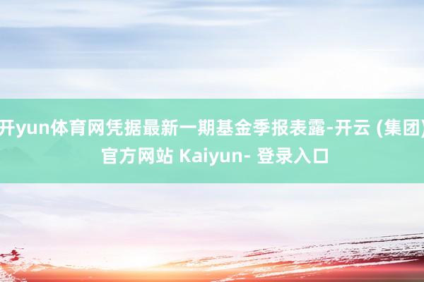 开yun体育网凭据最新一期基金季报表露-开云 (集团) 官方网站 Kaiyun- 登录入口