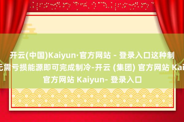 开云(中国)Kaiyun·官方网站 - 登录入口这种制冷边幅诈欺后无需亏损能源即可完成制冷-开云 (集团) 官方网站 Kaiyun- 登录入口