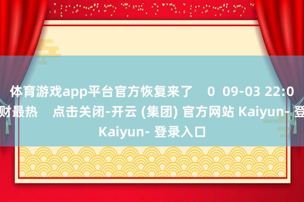 体育游戏app平台官方恢复来了    0  09-03 22:02     一财最热    点击关闭-开云 (集团) 官方网站 Kaiyun- 登录入口