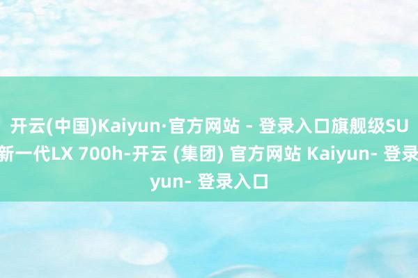 开云(中国)Kaiyun·官方网站 - 登录入口旗舰级SUV全新一代LX 700h-开云 (集团) 官方网站 Kaiyun- 登录入口
