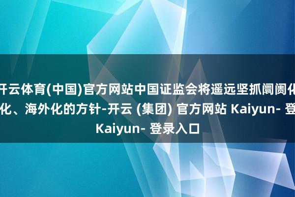 开云体育(中国)官方网站中国证监会将遥远坚抓阛阓化、法治化、海外化的方针-开云 (集团) 官方网站 Kaiyun- 登录入口