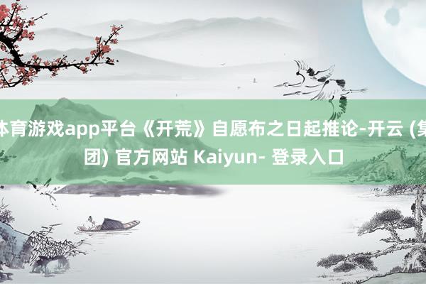 体育游戏app平台《开荒》自愿布之日起推论-开云 (集团) 官方网站 Kaiyun- 登录入口