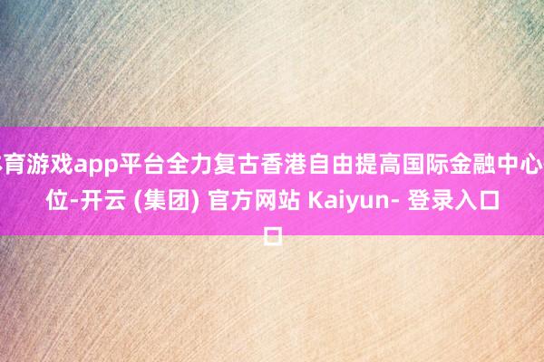 体育游戏app平台全力复古香港自由提高国际金融中心性位-开云 (集团) 官方网站 Kaiyun- 登录入口