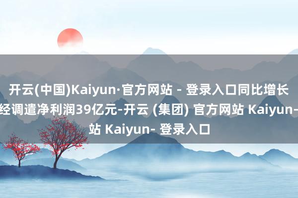 开云(中国)Kaiyun·官方网站 - 登录入口同比增长11.4%;经调遣净利润39亿元-开云 (集团) 官方网站 Kaiyun- 登录入口
