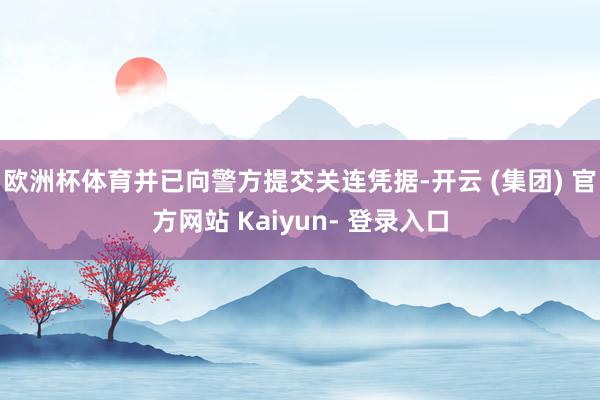 欧洲杯体育并已向警方提交关连凭据-开云 (集团) 官方网站 Kaiyun- 登录入口