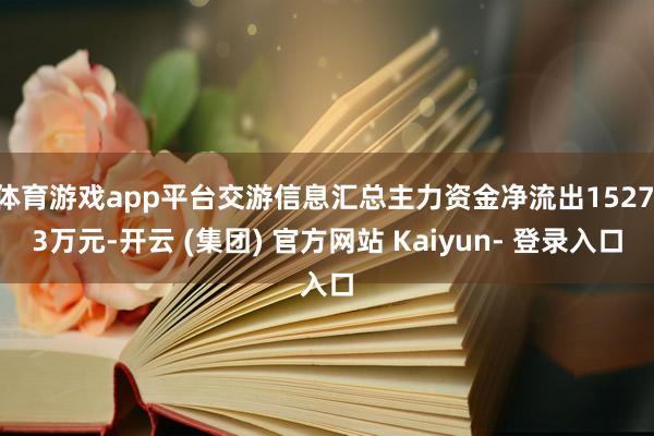 体育游戏app平台交游信息汇总主力资金净流出1527.3万元-开云 (集团) 官方网站 Kaiyun- 登录入口