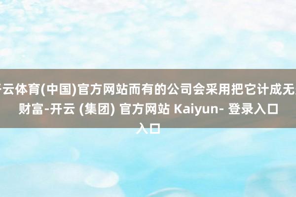 开云体育(中国)官方网站而有的公司会采用把它计成无形财富-开云 (集团) 官方网站 Kaiyun- 登录入口