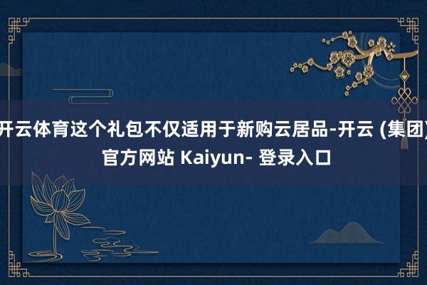 开云体育这个礼包不仅适用于新购云居品-开云 (集团) 官方网站 Kaiyun- 登录入口
