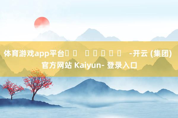 体育游戏app平台		  					  -开云 (集团) 官方网站 Kaiyun- 登录入口