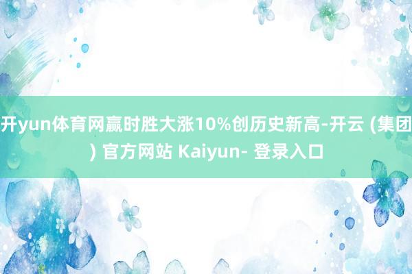 开yun体育网赢时胜大涨10%创历史新高-开云 (集团) 官方网站 Kaiyun- 登录入口