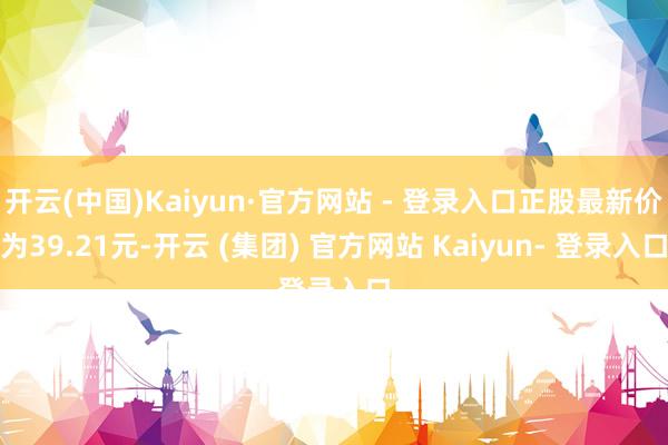 开云(中国)Kaiyun·官方网站 - 登录入口正股最新价为39.21元-开云 (集团) 官方网站 Kaiyun- 登录入口