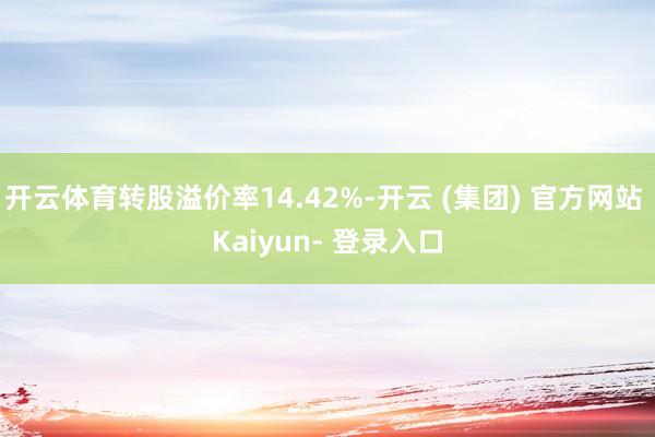 开云体育转股溢价率14.42%-开云 (集团) 官方网站 Kaiyun- 登录入口