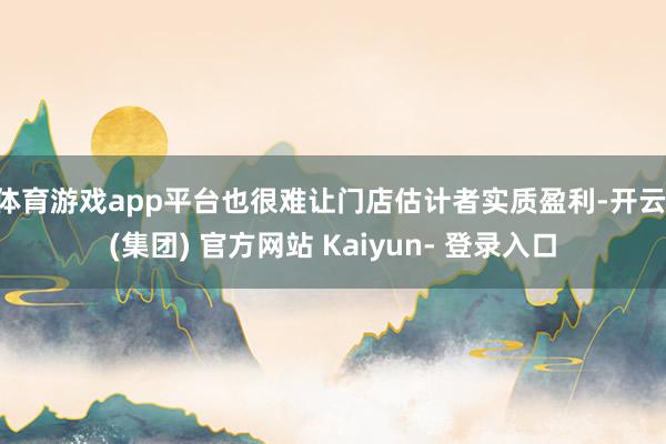 体育游戏app平台也很难让门店估计者实质盈利-开云 (集团) 官方网站 Kaiyun- 登录入口