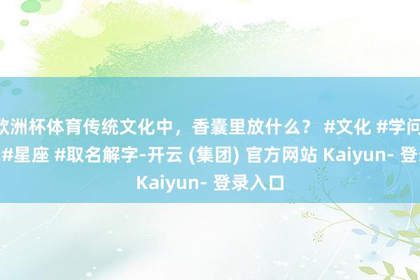 欧洲杯体育传统文化中，香囊里放什么？ #文化 #学问 #生肖 #星座 #取名解字-开云 (集团) 官方网站 Kaiyun- 登录入口