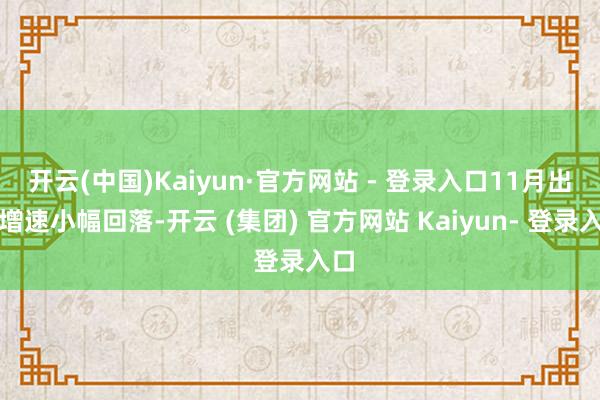 开云(中国)Kaiyun·官方网站 - 登录入口11月出口增速小幅回落-开云 (集团) 官方网站 Kaiyun- 登录入口
