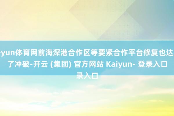 开yun体育网前海深港合作区等要紧合作平台修复也达成了冲破-开云 (集团) 官方网站 Kaiyun- 登录入口