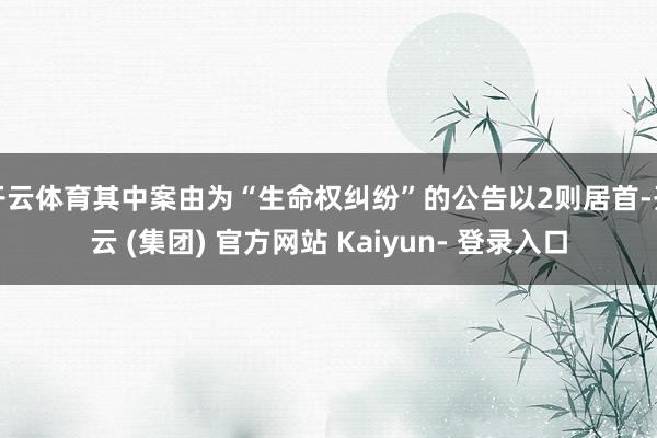 开云体育其中案由为“生命权纠纷”的公告以2则居首-开云 (集团) 官方网站 Kaiyun- 登录入口