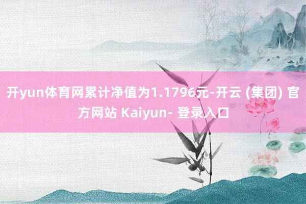 开yun体育网累计净值为1.1796元-开云 (集团) 官方网站 Kaiyun- 登录入口