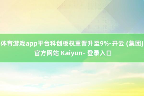 体育游戏app平台科创板权重晋升至9%-开云 (集团) 官方网站 Kaiyun- 登录入口