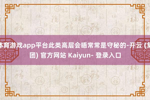 体育游戏app平台此类高层会晤常常是守秘的-开云 (集团) 官方网站 Kaiyun- 登录入口