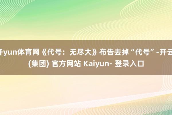 开yun体育网《代号：无尽大》布告去掉“代号”-开云 (集团) 官方网站 Kaiyun- 登录入口