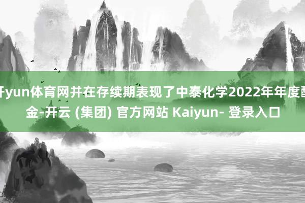 开yun体育网并在存续期表现了中泰化学2022年年度酬金-开云 (集团) 官方网站 Kaiyun- 登录入口