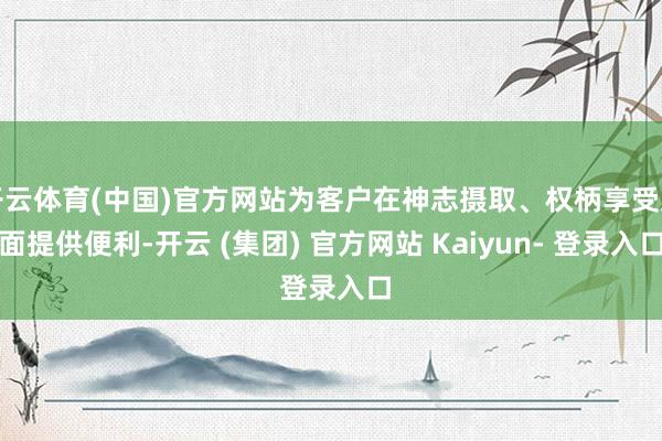 开云体育(中国)官方网站为客户在神志摄取、权柄享受方面提供便利-开云 (集团) 官方网站 Kaiyun- 登录入口