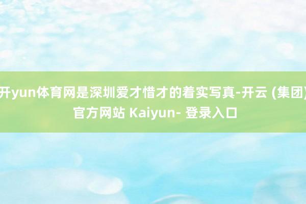 开yun体育网是深圳爱才惜才的着实写真-开云 (集团) 官方网站 Kaiyun- 登录入口