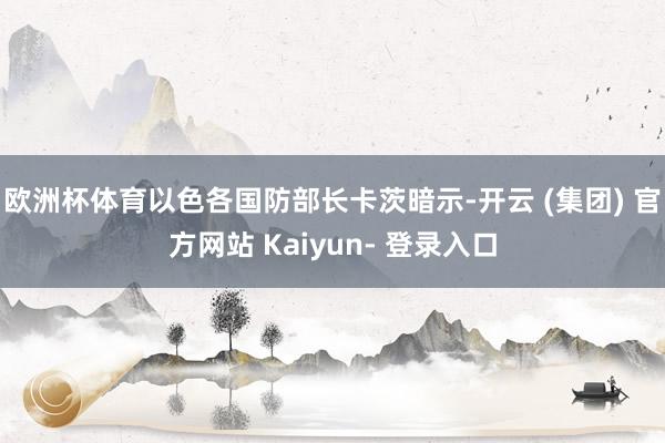 欧洲杯体育以色各国防部长卡茨暗示-开云 (集团) 官方网站 Kaiyun- 登录入口