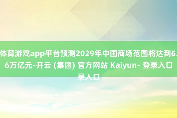 体育游戏app平台预测2029年中国商场范围将达到6.6万亿元-开云 (集团) 官方网站 Kaiyun- 登录入口