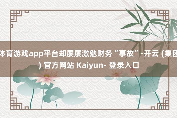 体育游戏app平台却屡屡激勉财务“事故”-开云 (集团) 官方网站 Kaiyun- 登录入口