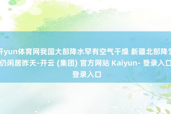 开yun体育网我国大部降水罕有空气干燥 新疆北部降雪仍闲居昨天-开云 (集团) 官方网站 Kaiyun- 登录入口