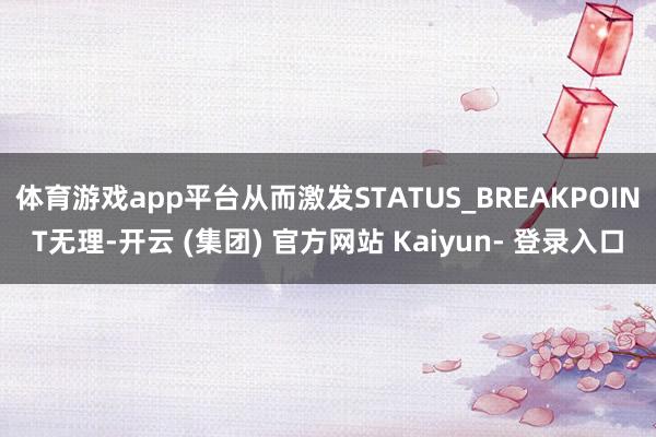 体育游戏app平台从而激发STATUS_BREAKPOINT无理-开云 (集团) 官方网站 Kaiyun- 登录入口