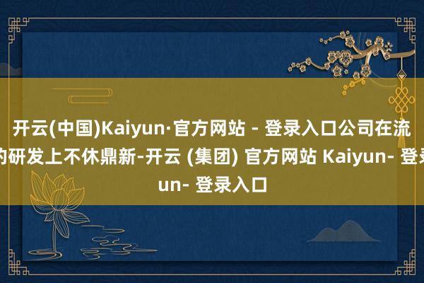 开云(中国)Kaiyun·官方网站 - 登录入口公司在流量计的研发上不休鼎新-开云 (集团) 官方网站 Kaiyun- 登录入口