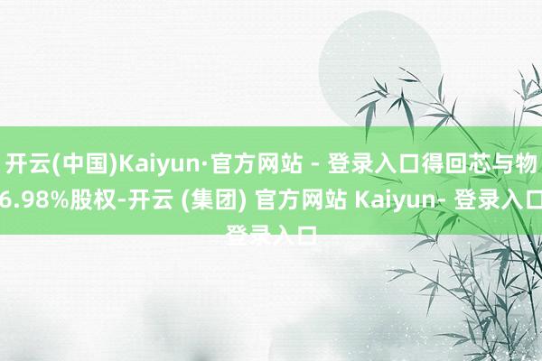开云(中国)Kaiyun·官方网站 - 登录入口得回芯与物6.98%股权-开云 (集团) 官方网站 Kaiyun- 登录入口