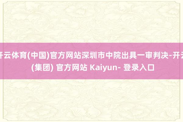 开云体育(中国)官方网站深圳市中院出具一审判决-开云 (集团) 官方网站 Kaiyun- 登录入口