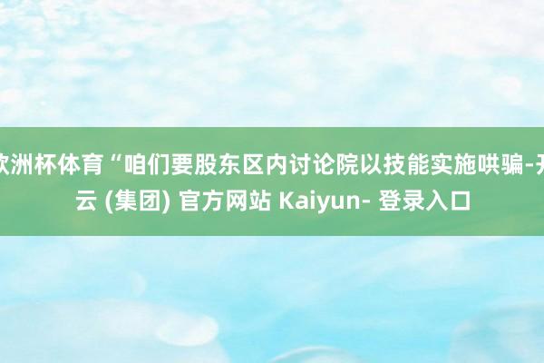 欧洲杯体育　　“咱们要股东区内讨论院以技能实施哄骗-开云 (集团) 官方网站 Kaiyun- 登录入口