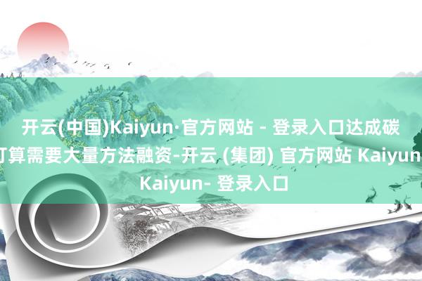 开云(中国)Kaiyun·官方网站 - 登录入口达成碳中庸估量打算需要大量方法融资-开云 (集团) 官方网站 Kaiyun- 登录入口