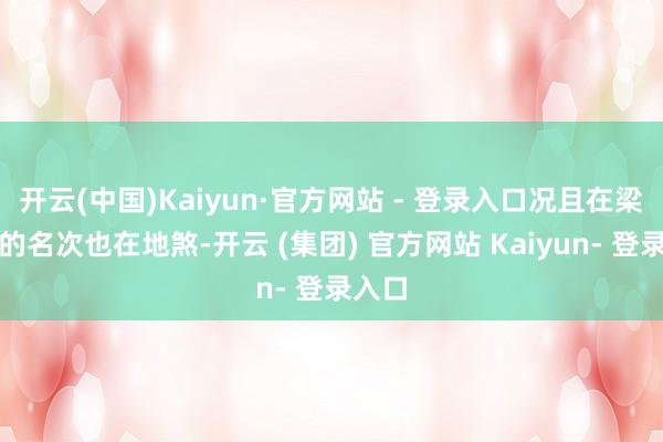 开云(中国)Kaiyun·官方网站 - 登录入口况且在梁山中的名次也在地煞-开云 (集团) 官方网站 Kaiyun- 登录入口