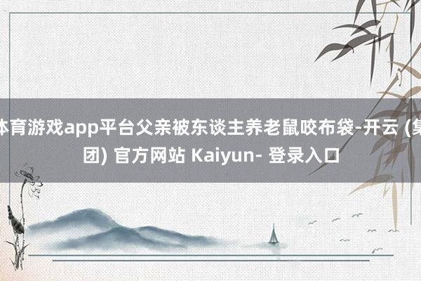 体育游戏app平台父亲被东谈主养老鼠咬布袋-开云 (集团) 官方网站 Kaiyun- 登录入口