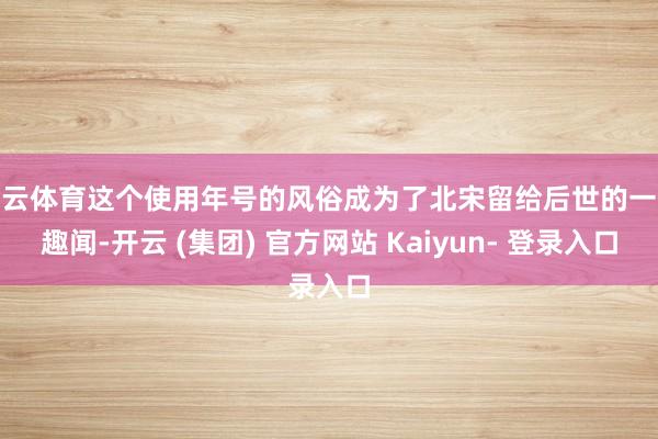 开云体育这个使用年号的风俗成为了北宋留给后世的一个趣闻-开云 (集团) 官方网站 Kaiyun- 登录入口