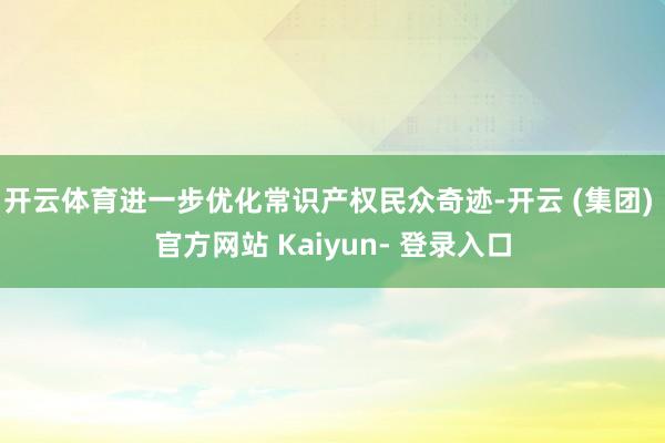 开云体育进一步优化常识产权民众奇迹-开云 (集团) 官方网站 Kaiyun- 登录入口