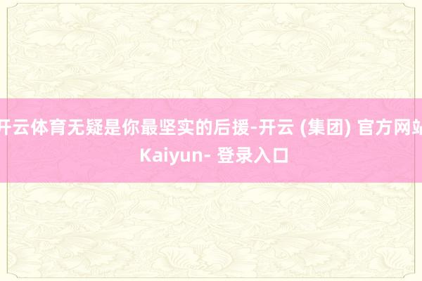 开云体育无疑是你最坚实的后援-开云 (集团) 官方网站 Kaiyun- 登录入口